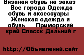 Вязаная обувь на заказ  - Все города Одежда, обувь и аксессуары » Женская одежда и обувь   . Приморский край,Спасск-Дальний г.